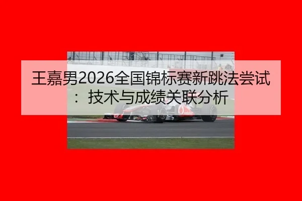 王嘉男2026全国锦标赛新跳法尝试：技术与成绩关联分析