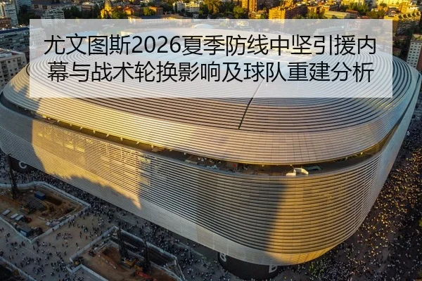 尤文图斯2026夏季防线中坚引援内幕与战术轮换影响及球队重建分析