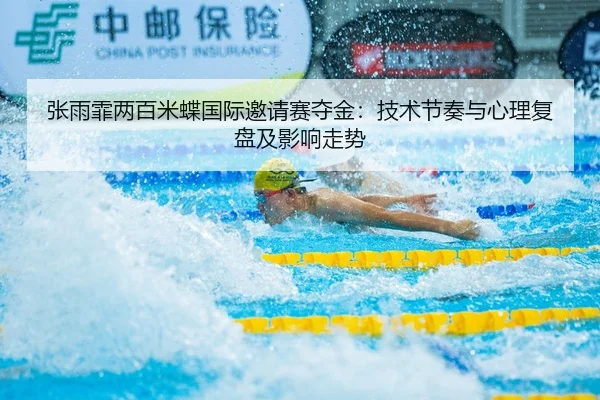 张雨霏两百米蝶国际邀请赛夺金：技术节奏与心理复盘及影响走势