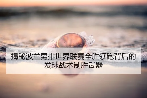 揭秘波兰男排世界联赛全胜领跑背后的发球战术制胜武器
